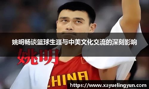 姚明畅谈篮球生涯与中美文化交流的深刻影响