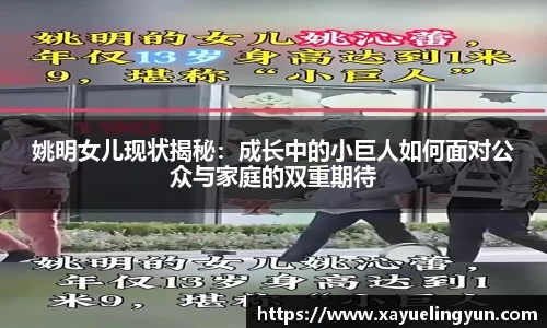 姚明女儿现状揭秘：成长中的小巨人如何面对公众与家庭的双重期待