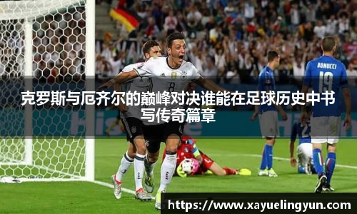克罗斯与厄齐尔的巅峰对决谁能在足球历史中书写传奇篇章