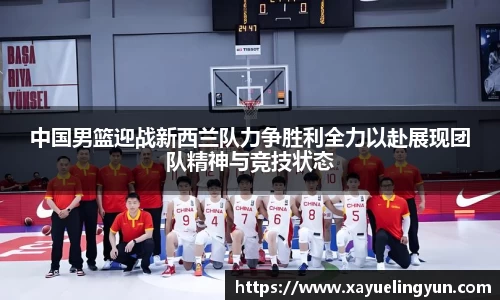 中国男篮迎战新西兰队力争胜利全力以赴展现团队精神与竞技状态