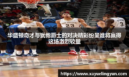 华盛顿奇才与犹他爵士的对决精彩纷呈谁将赢得这场激烈较量