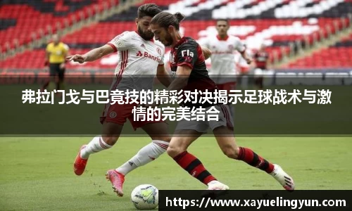 弗拉门戈与巴竟技的精彩对决揭示足球战术与激情的完美结合