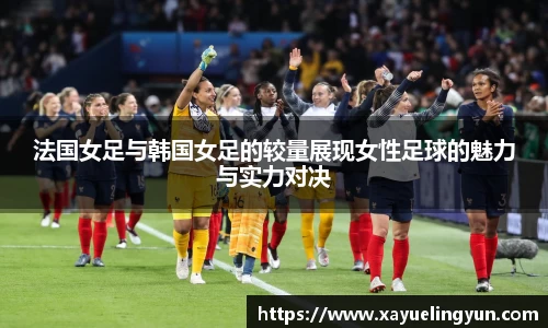 法国女足与韩国女足的较量展现女性足球的魅力与实力对决