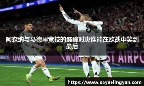 阿森纳与马德里竞技的巅峰对决谁能在欧战中笑到最后